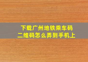 下载广州地铁乘车码二维码怎么弄到手机上