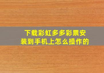 下载彩虹多多彩票安装到手机上怎么操作的