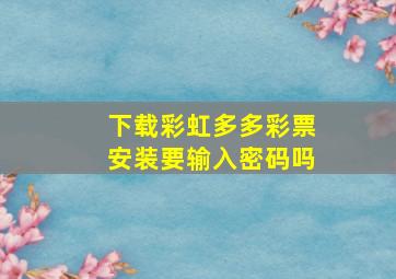 下载彩虹多多彩票安装要输入密码吗