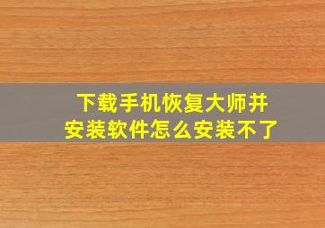 下载手机恢复大师并安装软件怎么安装不了