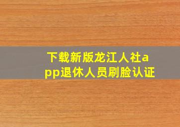 下载新版龙江人社app退休人员刷脸认证