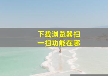 下载浏览器扫一扫功能在哪