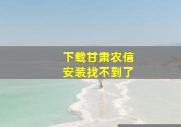 下载甘肃农信安装找不到了