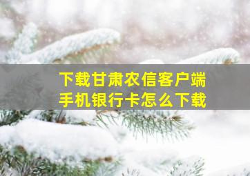 下载甘肃农信客户端手机银行卡怎么下载