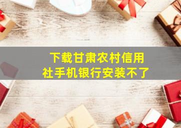 下载甘肃农村信用社手机银行安装不了