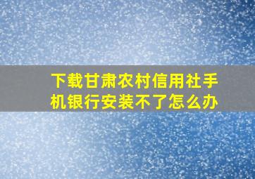 下载甘肃农村信用社手机银行安装不了怎么办