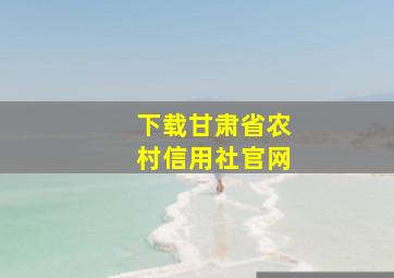 下载甘肃省农村信用社官网