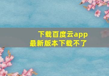 下载百度云app最新版本下载不了