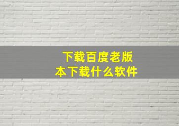 下载百度老版本下载什么软件