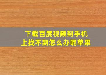 下载百度视频到手机上找不到怎么办呢苹果