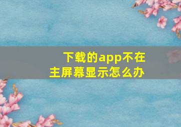 下载的app不在主屏幕显示怎么办