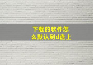 下载的软件怎么默认到d盘上