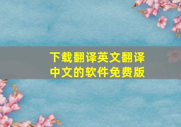 下载翻译英文翻译中文的软件免费版