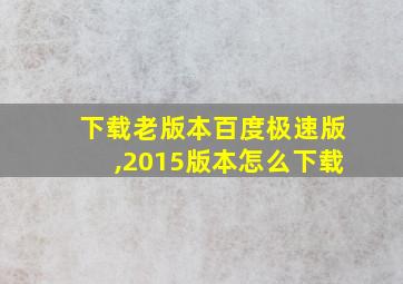 下载老版本百度极速版,2015版本怎么下载