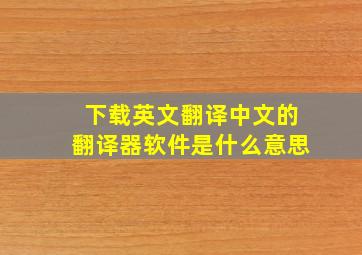 下载英文翻译中文的翻译器软件是什么意思