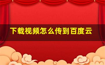 下载视频怎么传到百度云