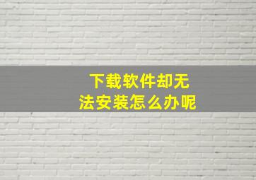 下载软件却无法安装怎么办呢