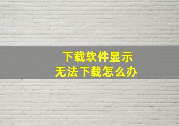 下载软件显示无法下载怎么办