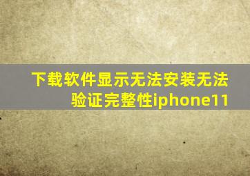 下载软件显示无法安装无法验证完整性iphone11