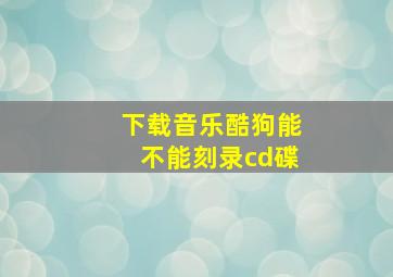 下载音乐酷狗能不能刻录cd碟