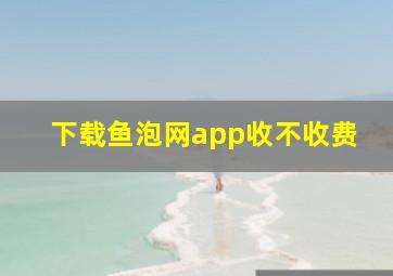 下载鱼泡网app收不收费