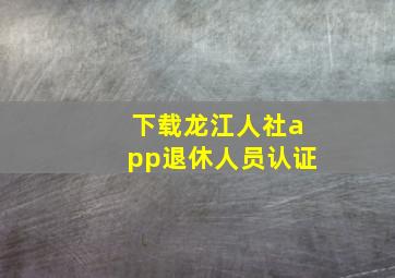 下载龙江人社app退休人员认证