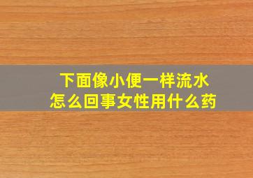 下面像小便一样流水怎么回事女性用什么药