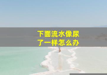 下面流水像尿了一样怎么办