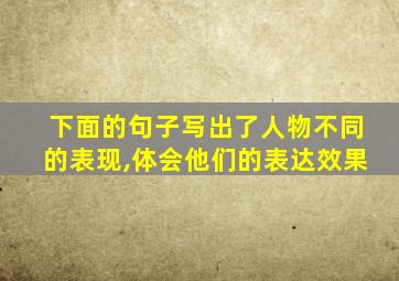 下面的句子写出了人物不同的表现,体会他们的表达效果