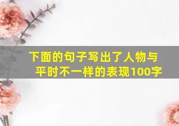 下面的句子写出了人物与平时不一样的表现100字