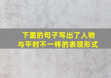 下面的句子写出了人物与平时不一样的表现形式