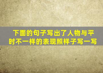 下面的句子写出了人物与平时不一样的表现照样子写一写