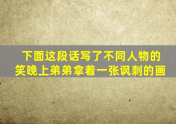 下面这段话写了不同人物的笑晚上弟弟拿着一张讽刺的画