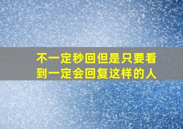 不一定秒回但是只要看到一定会回复这样的人