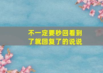 不一定要秒回看到了就回复了的说说