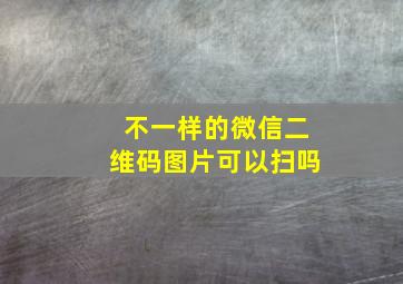 不一样的微信二维码图片可以扫吗