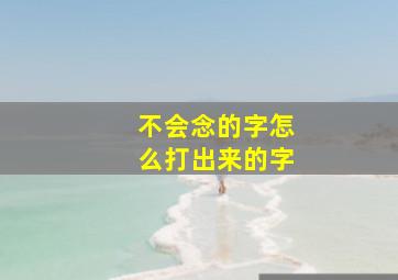 不会念的字怎么打出来的字