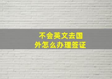 不会英文去国外怎么办理签证