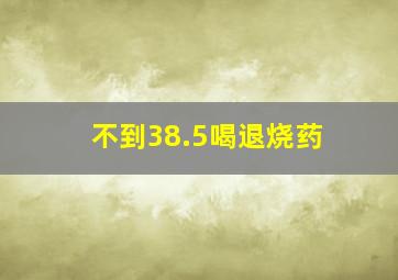 不到38.5喝退烧药