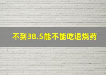 不到38.5能不能吃退烧药