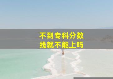 不到专科分数线就不能上吗