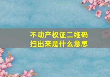 不动产权证二维码扫出来是什么意思