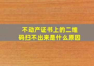 不动产证书上的二维码扫不出来是什么原因