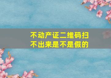 不动产证二维码扫不出来是不是假的