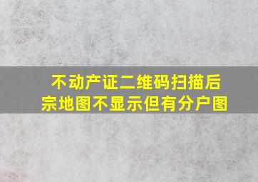 不动产证二维码扫描后宗地图不显示但有分户图