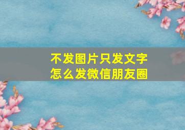 不发图片只发文字怎么发微信朋友圈