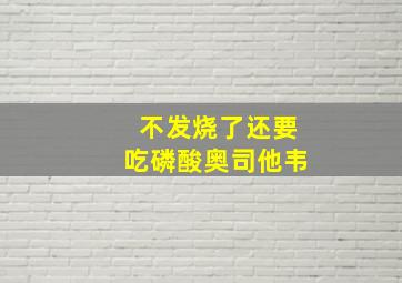 不发烧了还要吃磷酸奥司他韦