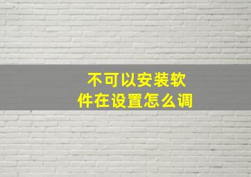 不可以安装软件在设置怎么调