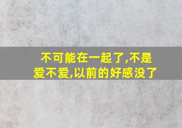 不可能在一起了,不是爱不爱,以前的好感没了