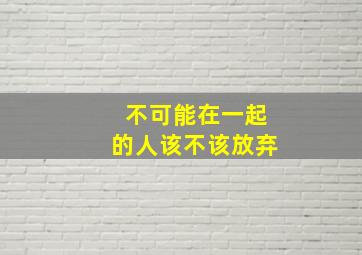 不可能在一起的人该不该放弃